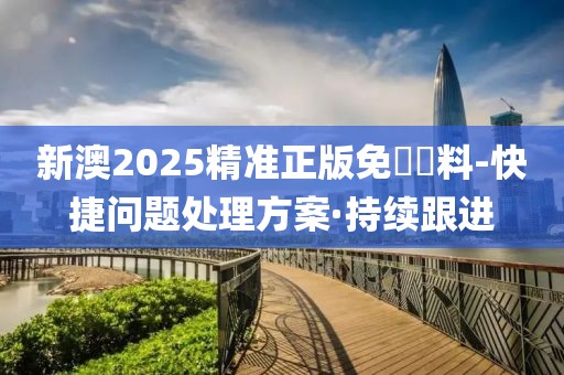 新澳2025精準正版免費資料-快捷問題處理方案·持續(xù)跟進