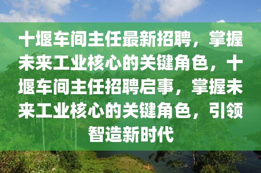 十堰車間主任最新招聘，掌握未來工業(yè)核心的關(guān)鍵角色，十堰車間主任招聘啟事，掌握未來工業(yè)核心的關(guān)鍵角色，引領(lǐng)智造新時代