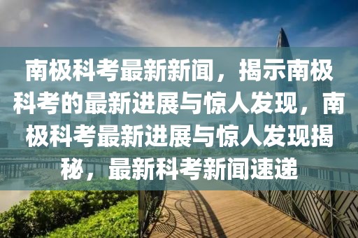 南極科考最新新聞，揭示南極科考的最新進(jìn)展與驚人發(fā)現(xiàn)，南極科考最新進(jìn)展與驚人發(fā)現(xiàn)揭秘，最新科考新聞速遞