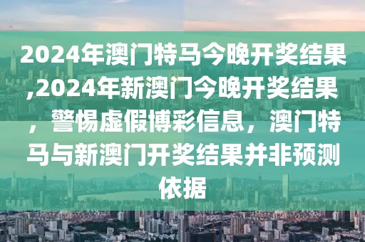 2024年澳門特馬今晚開獎(jiǎng)結(jié)果,2024年新澳門今晚開獎(jiǎng)結(jié)果，警惕虛假博彩信息，澳門特馬與新澳門開獎(jiǎng)結(jié)果并非預(yù)測依據(jù)