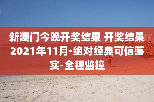 新澳門今晚開獎結(jié)果 開獎結(jié)果2021年11月·絕對經(jīng)典可信落實-全程監(jiān)控