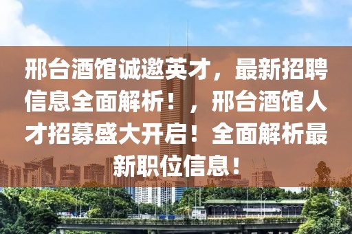 邢臺酒館誠邀英才，最新招聘信息全面解析！，邢臺酒館人才招募盛大開啟！全面解析最新職位信息！