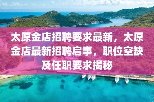 太原金店招聘要求最新，太原金店最新招聘啟事，職位空缺及任職要求揭秘