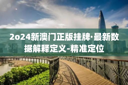 2o24新澳門正版掛牌·最新數(shù)據(jù)解釋定義-精準(zhǔn)定位