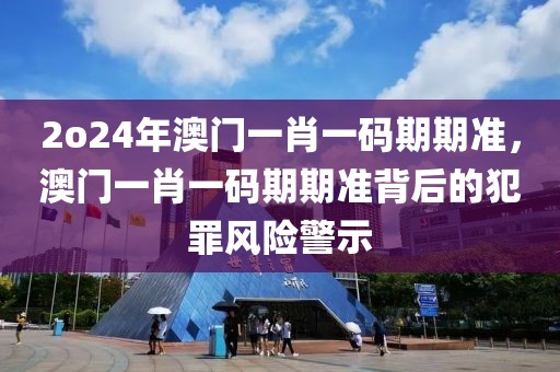 2o24年澳門一肖一碼期期準(zhǔn)，澳門一肖一碼期期準(zhǔn)背后的犯罪風(fēng)險警示