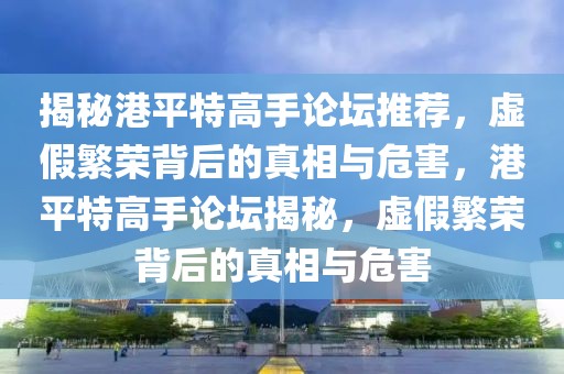 揭秘港平特高手論壇推薦，虛假繁榮背后的真相與危害，港平特高手論壇揭秘，虛假繁榮背后的真相與危害