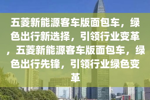 五菱新能源客車版面包車，綠色出行新選擇，引領(lǐng)行業(yè)變革，五菱新能源客車版面包車，綠色出行先鋒，引領(lǐng)行業(yè)綠色變革