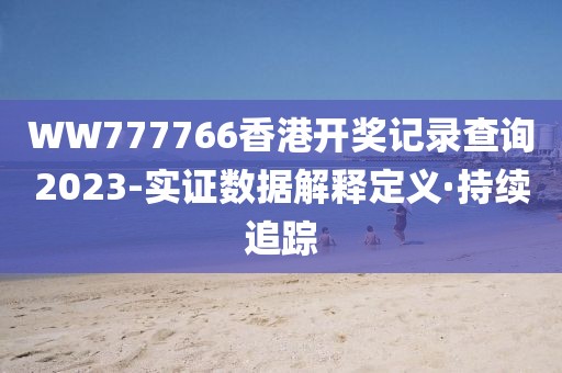 WW777766香港開獎(jiǎng)記錄查詢2023-實(shí)證數(shù)據(jù)解釋定義·持續(xù)追蹤