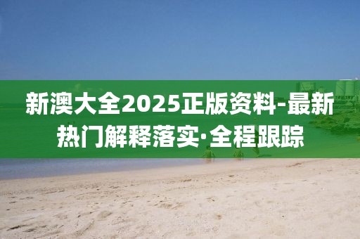 新澳大全2025正版資料-最新熱門(mén)解釋落實(shí)·全程跟蹤