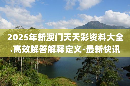 2025年新澳門天天彩資料大全.高效解答解釋定義-最新快訊