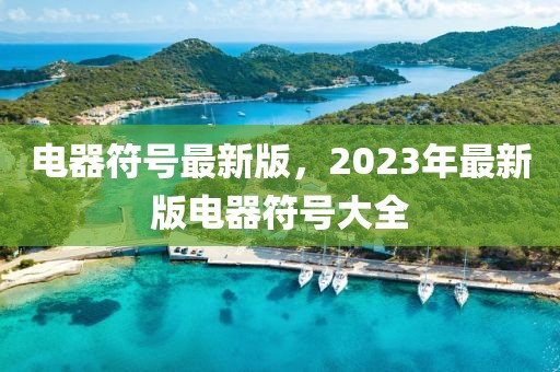 電器符號(hào)最新版，2023年最新版電器符號(hào)大全