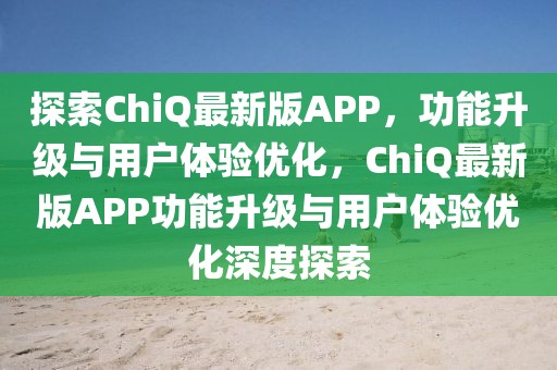 探索ChiQ最新版APP，功能升級(jí)與用戶體驗(yàn)優(yōu)化，ChiQ最新版APP功能升級(jí)與用戶體驗(yàn)優(yōu)化深度探索