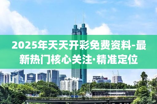 2025年天天開彩免費(fèi)資料-最新熱門核心關(guān)注·精準(zhǔn)定位