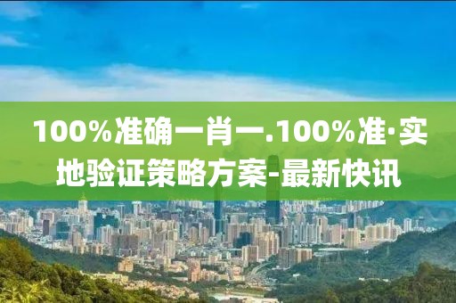 100%準確一肖一.100%準·實地驗證策略方案-最新快訊