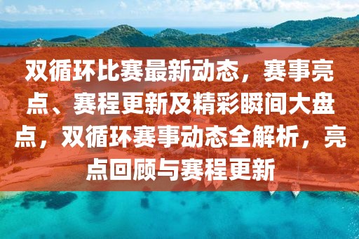 雙循環(huán)比賽最新動態(tài)，賽事亮點、賽程更新及精彩瞬間大盤點，雙循環(huán)賽事動態(tài)全解析，亮點回顧與賽程更新