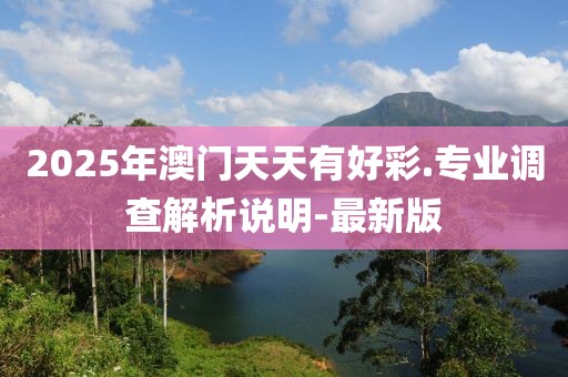 2025年澳門天天有好彩.專業(yè)調查解析說明-最新版