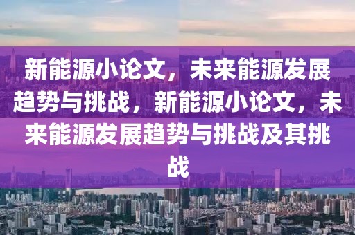 新能源小論文，未來能源發(fā)展趨勢與挑戰(zhàn)，新能源小論文，未來能源發(fā)展趨勢與挑戰(zhàn)及其挑戰(zhàn)