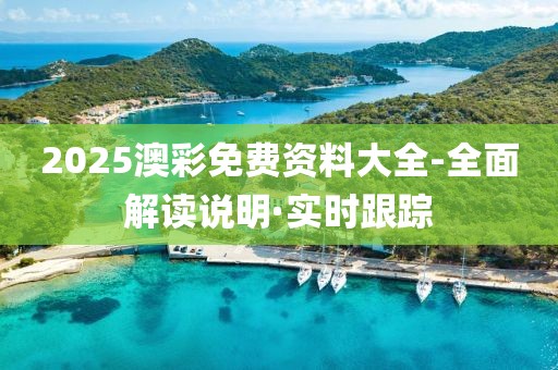 2025澳彩免費資料大全-全面解讀說明·實時跟蹤