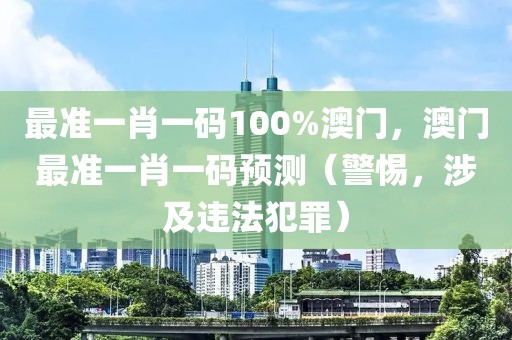 最準(zhǔn)一肖一碼100%澳門，澳門最準(zhǔn)一肖一碼預(yù)測（警惕，涉及違法犯罪）