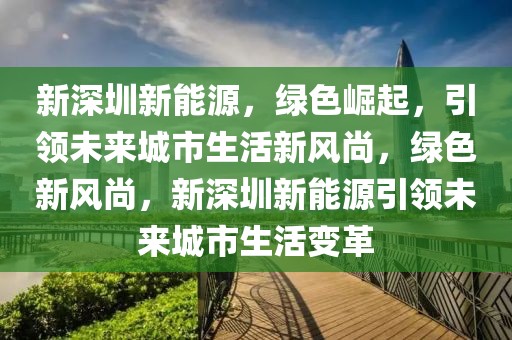 新深圳新能源，綠色崛起，引領(lǐng)未來城市生活新風(fēng)尚，綠色新風(fēng)尚，新深圳新能源引領(lǐng)未來城市生活變革