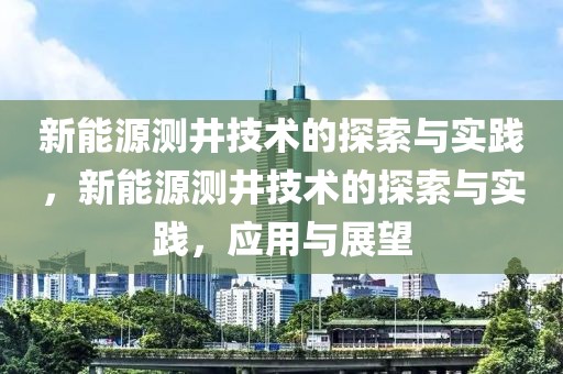 新能源測井技術的探索與實踐，新能源測井技術的探索與實踐，應用與展望