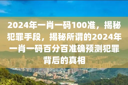 2024年一肖一碼100準，揭秘犯罪手段，揭秘所謂的2024年一肖一碼百分百準確預測犯罪背后的真相