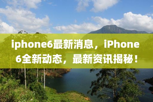 iphone6最新消息，iPhone 6全新動態(tài)，最新資訊揭秘！