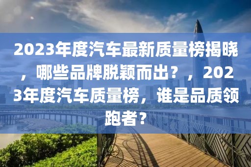 2023年度汽車最新質(zhì)量榜揭曉，哪些品牌脫穎而出？，2023年度汽車質(zhì)量榜，誰是品質(zhì)領(lǐng)跑者？