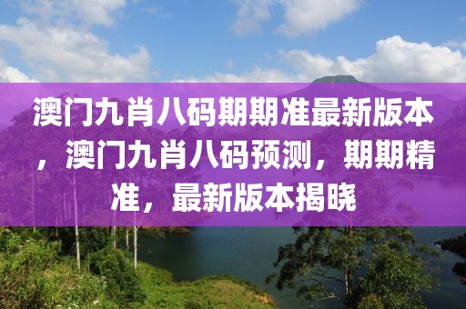 澳門九肖八碼期期準(zhǔn)最新版本，澳門九肖八碼預(yù)測，期期精準(zhǔn)，最新版本揭曉