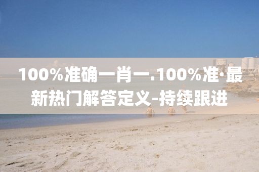 100%準(zhǔn)確一肖一.100%準(zhǔn)·最新熱門解答定義-持續(xù)跟進(jìn)