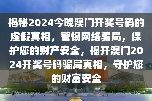 揭秘2024今晚澳門開獎(jiǎng)號(hào)碼的虛假真相，警惕網(wǎng)絡(luò)騙局，保護(hù)您的財(cái)產(chǎn)安全，揭開澳門2024開獎(jiǎng)號(hào)碼騙局真相，守護(hù)您的財(cái)富安全