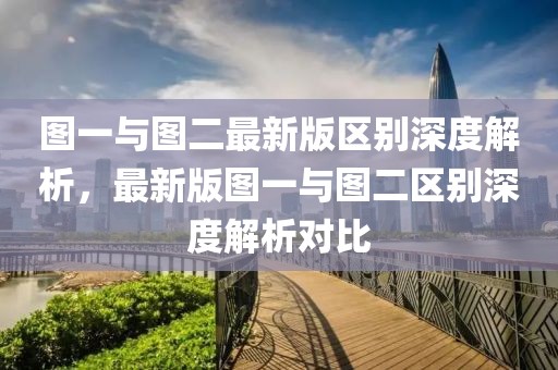 圖一與圖二最新版區(qū)別深度解析，最新版圖一與圖二區(qū)別深度解析對比