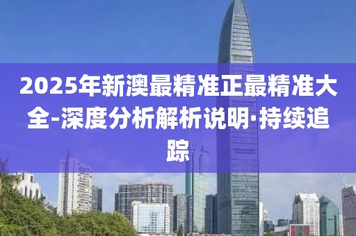 2025年新澳最精準正最精準大全-深度分析解析說明·持續(xù)追蹤