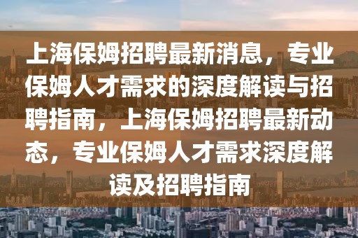 上海保姆招聘最新消息，專業(yè)保姆人才需求的深度解讀與招聘指南，上海保姆招聘最新動態(tài)，專業(yè)保姆人才需求深度解讀及招聘指南