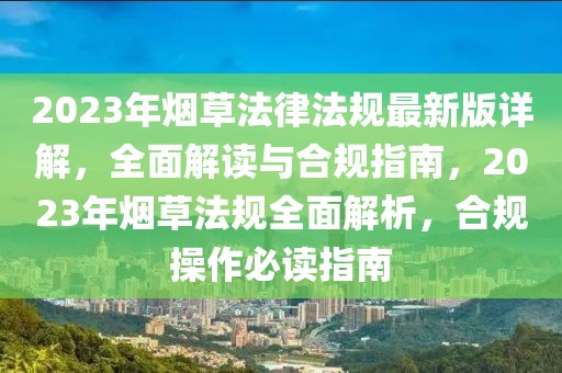 2023年煙草法律法規(guī)最新版詳解，全面解讀與合規(guī)指南，2023年煙草法規(guī)全面解析，合規(guī)操作必讀指南