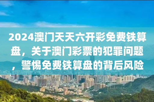 2024澳門天天六開彩免費(fèi)鐵算盤，關(guān)于澳門彩票的犯罪問題，警惕免費(fèi)鐵算盤的背后風(fēng)險(xiǎn)