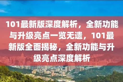 101最新版深度解析，全新功能與升級亮點(diǎn)一覽無遺，101最新版全面揭秘，全新功能與升級亮點(diǎn)深度解析