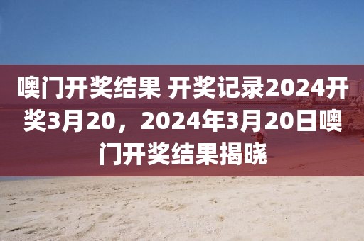 噢門開獎(jiǎng)結(jié)果 開獎(jiǎng)記錄2024開獎(jiǎng)3月20，2024年3月20日噢門開獎(jiǎng)結(jié)果揭曉