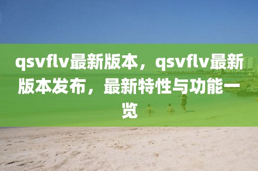 qsvflv最新版本，qsvflv最新版本發(fā)布，最新特性與功能一覽