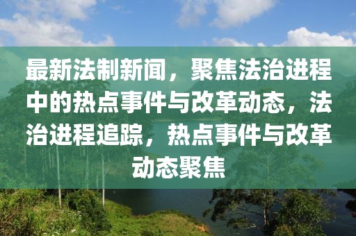 最新法制新聞，聚焦法治進(jìn)程中的熱點(diǎn)事件與改革動態(tài)，法治進(jìn)程追蹤，熱點(diǎn)事件與改革動態(tài)聚焦