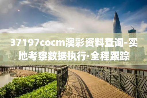 37197cocm澳彩資料查詢(xún)-實(shí)地考察數(shù)據(jù)執(zhí)行·全程跟蹤