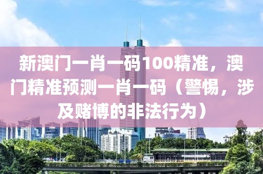 新澳門(mén)一肖一碼100精準(zhǔn)，澳門(mén)精準(zhǔn)預(yù)測(cè)一肖一碼（警惕，涉及賭博的非法行為）