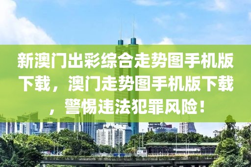 新澳門出彩綜合走勢圖手機(jī)版下載，澳門走勢圖手機(jī)版下載，警惕違法犯罪風(fēng)險(xiǎn)！