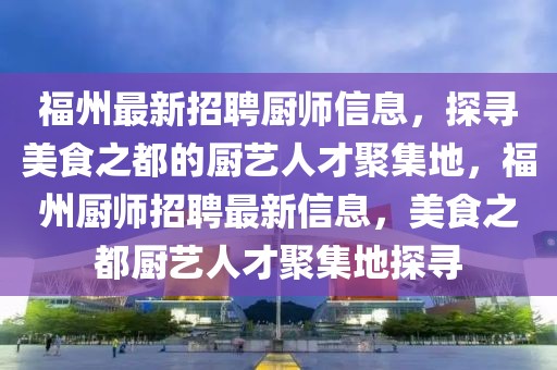 福州最新招聘廚師信息，探尋美食之都的廚藝人才聚集地，福州廚師招聘最新信息，美食之都廚藝人才聚集地探尋