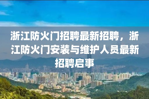 浙江防火門招聘最新招聘，浙江防火門安裝與維護(hù)人員最新招聘啟事