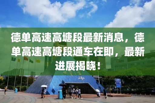 德單高速高塘段最新消息，德單高速高塘段通車在即，最新進展揭曉！