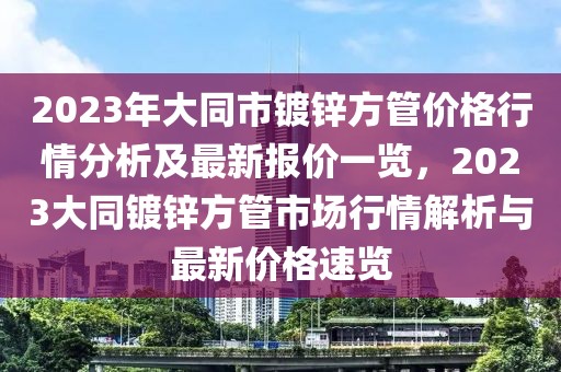 2023年大同市鍍鋅方管價格行情分析及最新報價一覽，2023大同鍍鋅方管市場行情解析與最新價格速覽