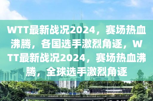 WTT最新戰(zhàn)況2024，賽場熱血沸騰，各國選手激烈角逐，WTT最新戰(zhàn)況2024，賽場熱血沸騰，全球選手激烈角逐