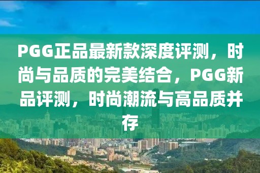 PGG正品最新款深度評測，時尚與品質(zhì)的完美結(jié)合，PGG新品評測，時尚潮流與高品質(zhì)并存