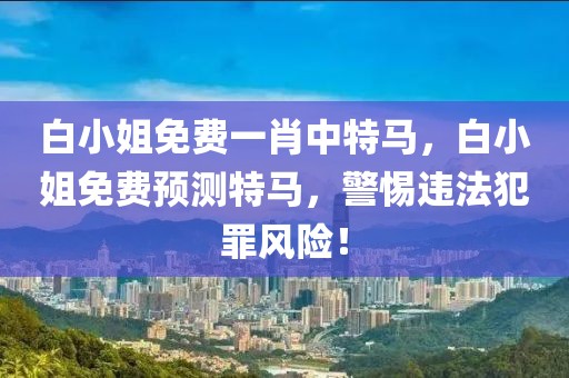 白小姐免費一肖中特馬，白小姐免費預測特馬，警惕違法犯罪風險！